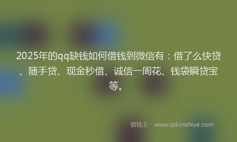 2025年的qq缺钱如何借钱到微信有：借了么快贷、随手贷、现金秒借、诚信一周花、钱袋瞬贷宝等。