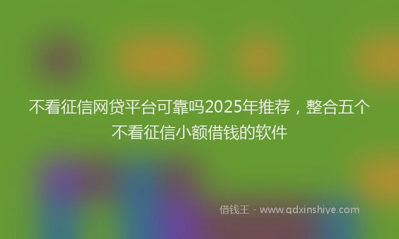 不看征信网贷平台可靠吗2025年推荐，整合五个不看征信小额借钱的软件