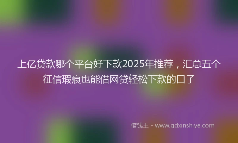 上亿贷款哪个平台好下款2025年推荐，汇总五个征信瑕疵也能借网贷轻松下款的口子