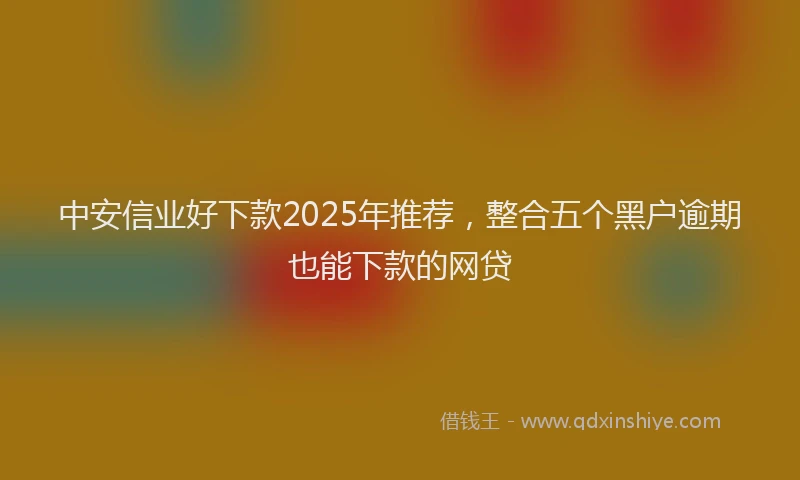 中安信业好下款2025年推荐,整合五个黑户逾期也能下款的网贷
