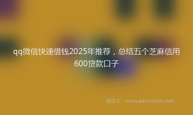 qq微信快速借钱2025年推荐，总结五个芝麻信用600贷款口子