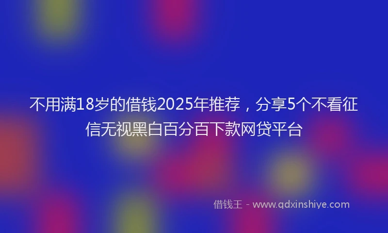 不用满18岁的借钱2025年推荐，分享5个不看征信无视黑白百分百下款网贷平台