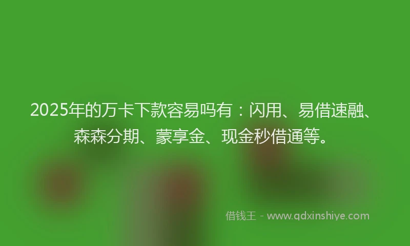 2025年的万卡下款容易吗有：闪用、易借速融、森森分期、蒙享金、现金秒借通等。