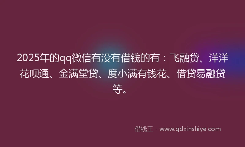 2025年的qq微信有没有借钱的有：飞融贷、洋洋花呗通、金满堂贷、度小满有钱花、借贷易融贷等。