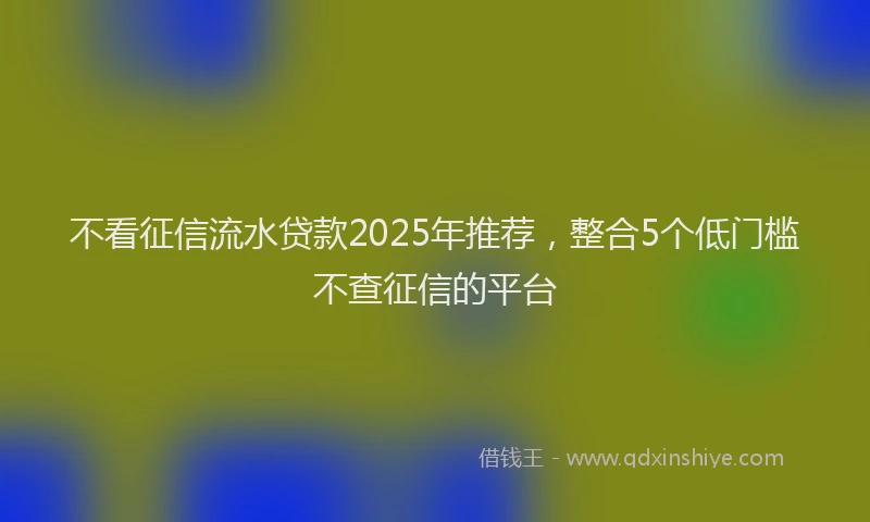 不看征信流水贷款2025年推荐，整合5个低门槛不查征信的平台