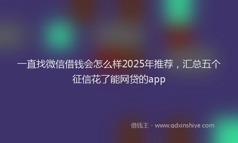 一直找微信借钱会怎么样2025年推荐，汇总五个征信花了能网贷的app