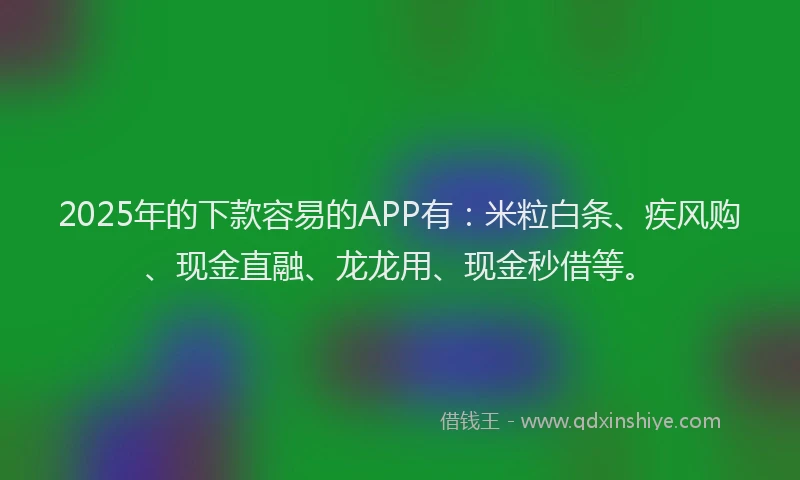 2025年的下款容易的APP有：米粒白条、疾风购、现金直融、龙龙用、现金秒借等。