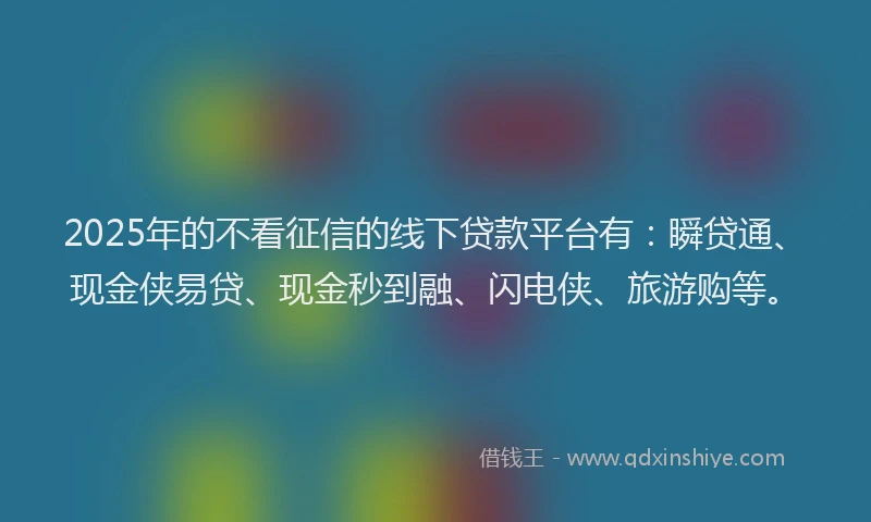2025年的不看征信的线下贷款平台有：瞬贷通、现金侠易贷、现金秒到融、闪电侠、旅游购等。