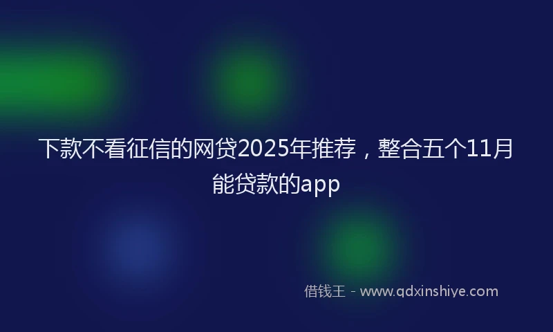 下款不看征信的网贷2025年推荐，整合五个11月能贷款的app