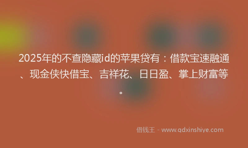 2025年的不查隐藏id的苹果贷有：借款宝速融通、现金侠快借宝、吉祥花、日日盈、掌上财富等。