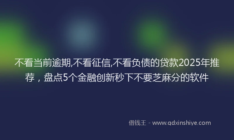 不看当前逾期,不看征信,不看负债的贷款2025年推荐，盘点5个金融创新秒下不要芝麻分的软件