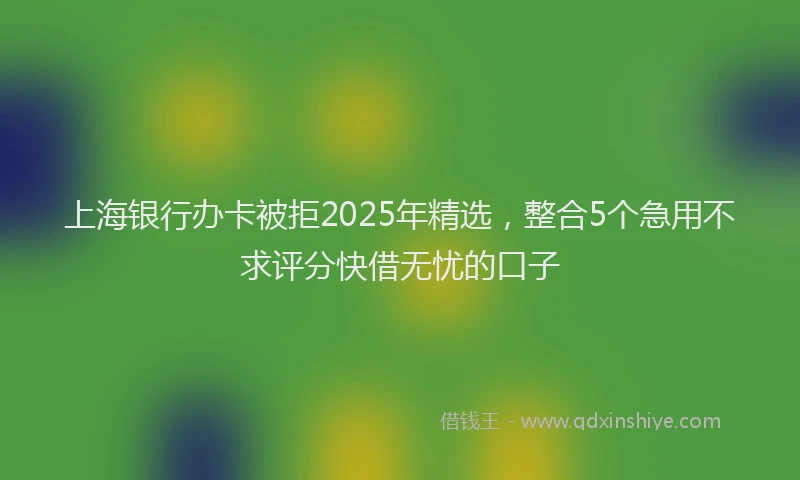 上海银行办卡被拒2025年精选，整合5个急用不求评分快借无忧的口子