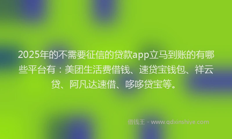 2025年的不需要征信的贷款app立马到账的有哪些平台有:美团生活费借钱、速贷宝钱包、祥云贷、阿凡达速借、哆哆贷宝等。
