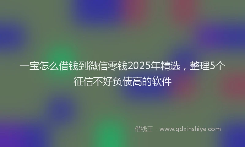 一宝怎么借钱到微信零钱2025年精选，整理5个征信不好负债高的软件