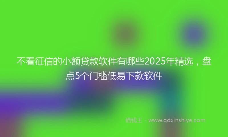 不看征信的小额贷款软件有哪些2025年精选，盘点5个门槛低易下款软件