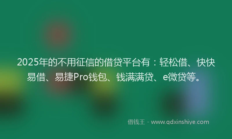 2025年的不用征信的借贷平台有：轻松借、快快易借、易捷Pro钱包、钱满满贷、e微贷等。