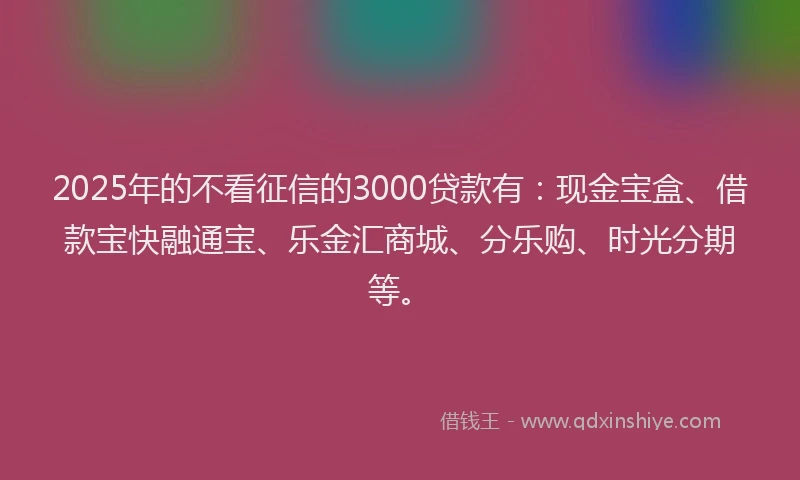 2025年的不看征信的3000贷款有：现金宝盒、借款宝快融通宝、乐金汇商城、分乐购、时光分期等。