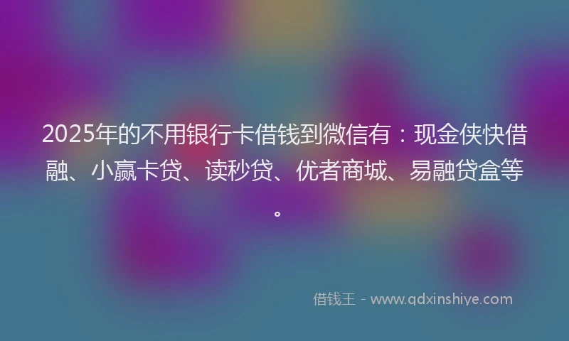 2025年的不用银行卡借钱到微信有：现金侠快借融、小赢卡贷、读秒贷、优者商城、易融贷盒等。