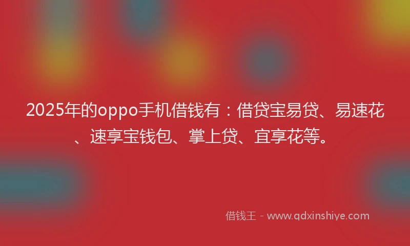 2025年的oppo手机借钱有：借贷宝易贷、易速花、速享宝钱包、掌上贷、宜享花等。