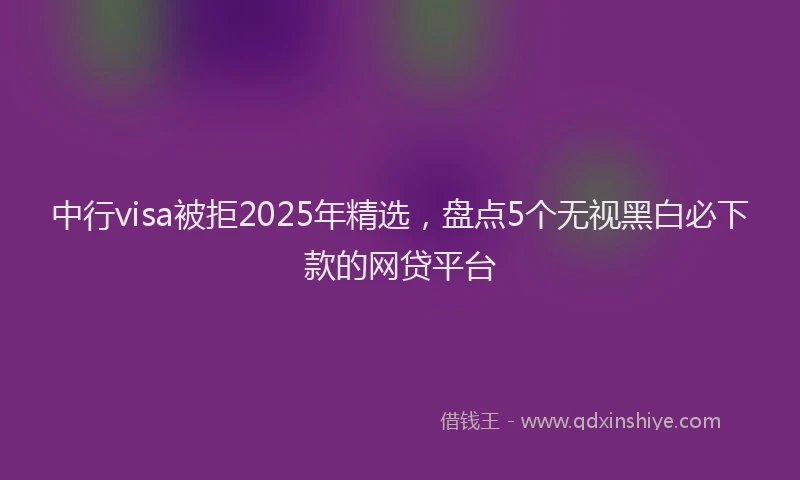中行visa被拒2025年精选，盘点5个无视黑白必下款的网贷平台