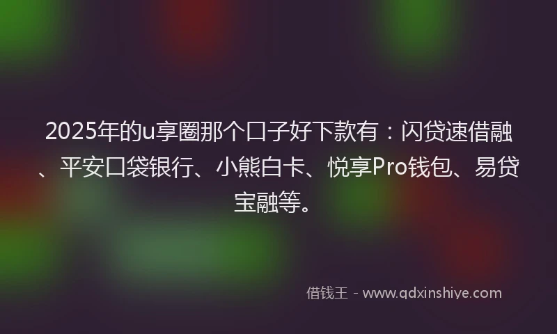 2025年的u享圈那个口子好下款有：闪贷速借融、平安口袋银行、小熊白卡、悦享Pro钱包、易贷宝融等。