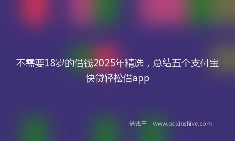 不需要18岁的借钱2025年精选，总结五个支付宝快贷轻松借app