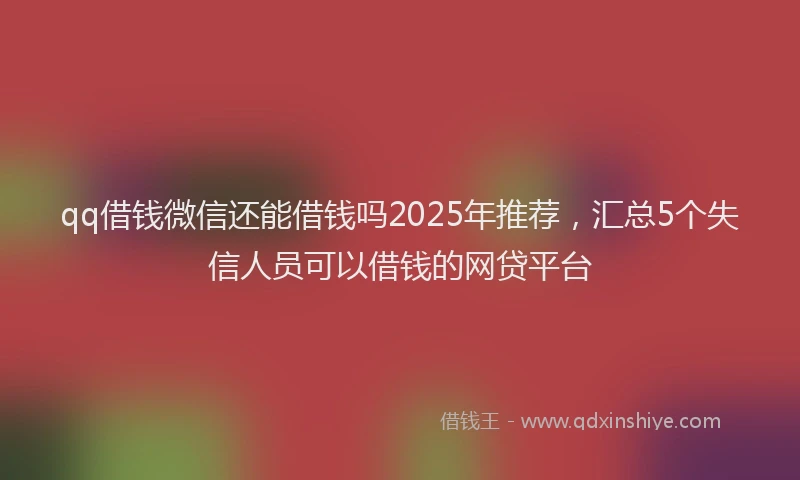 qq借钱微信还能借钱吗2025年推荐，汇总5个失信人员可以借钱的网贷平台