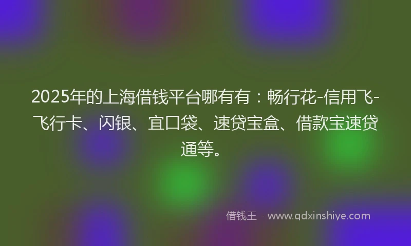 2025年的上海借钱平台哪有有：畅行花-信用飞-飞行卡、闪银、宜口袋、速贷宝盒、借款宝速贷通等。