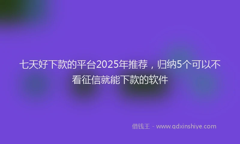 七天好下款的平台2025年推荐，归纳5个可以不看征信就能下款的软件