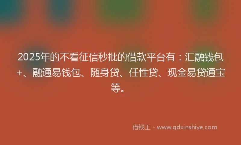 2025年的不看征信秒批的借款平台有：汇融钱包+、融通易钱包、随身贷、任性贷、现金易贷通宝等。