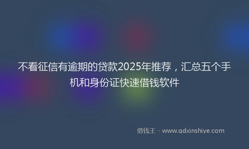 不看征信有逾期的贷款2025年推荐，汇总五个手机和身份证快速借钱软件