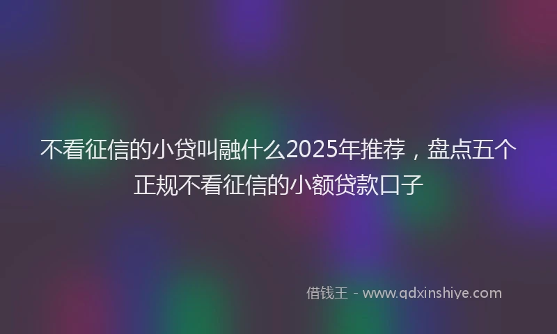 不看征信的小贷叫融什么2025年推荐，盘点五个正规不看征信的小额贷款口子
