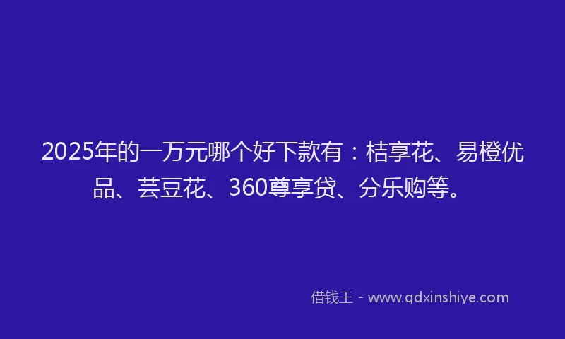 2025年的一万元哪个好下款有：桔享花、易橙优品、芸豆花、360尊享贷、分乐购等。
