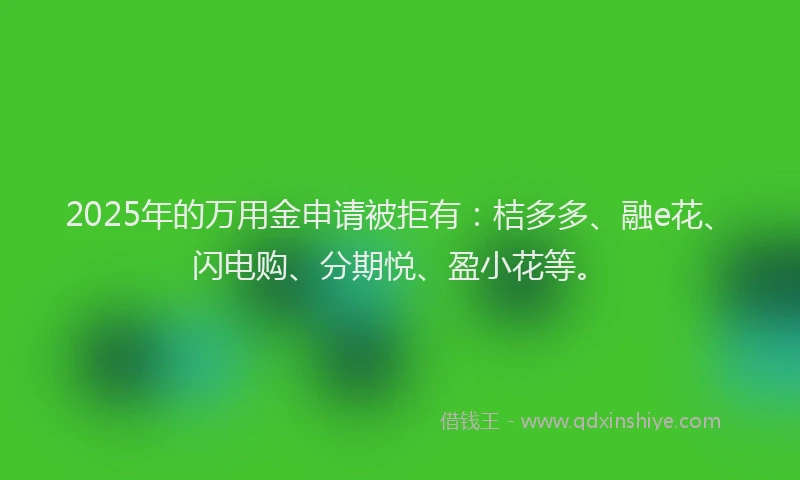 2025年的万用金申请被拒有：桔多多、融e花、闪电购、分期悦、盈小花等。