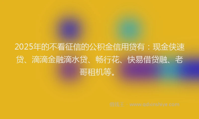 2025年的不看征信的公积金信用贷有：现金侠速贷、滴滴金融滴水贷、畅行花、快易借贷融、老哥租机等。