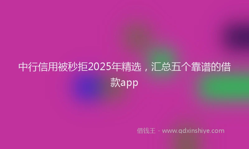 中行信用被秒拒2025年精选，汇总五个靠谱的借款app