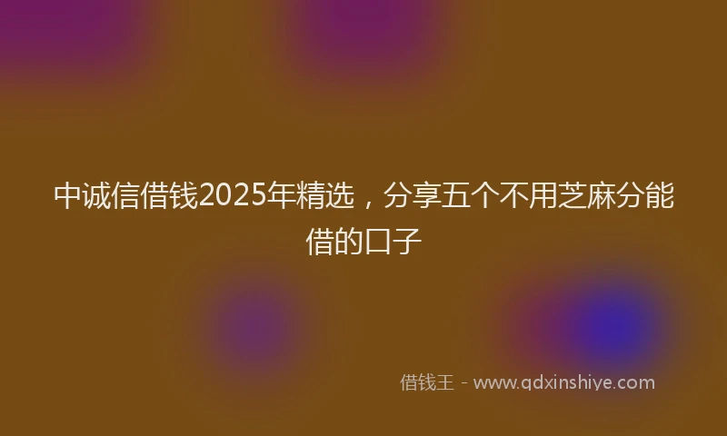 中诚信借钱2025年精选，分享五个不用芝麻分能借的口子