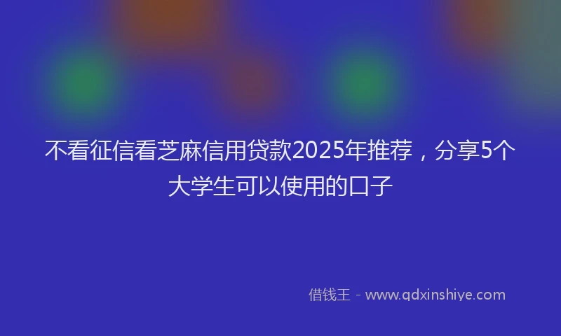 不看征信看芝麻信用贷款2025年推荐，分享5个大学生可以使用的口子