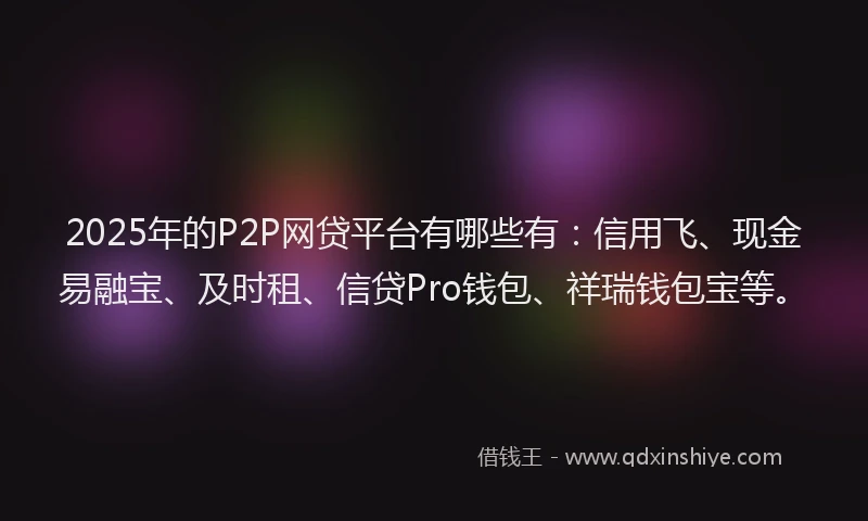 2025年的P2P网贷平台有哪些有：信用飞、现金易融宝、及时租、信贷Pro钱包、祥瑞钱包宝等。
