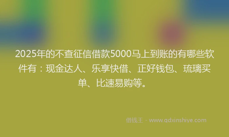 2025年的不查征信借款5000马上到账的有哪些软件有：现金达人、乐享快借、正好钱包、琉璃买单、比速易购等。