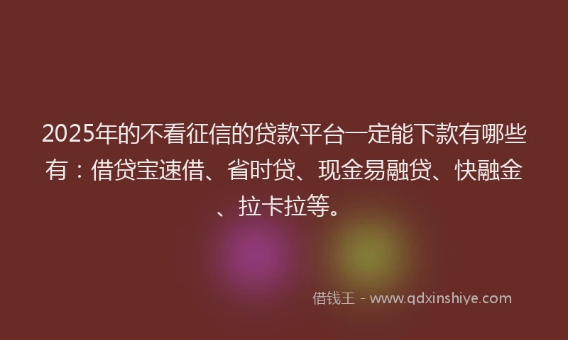 2025年的不看征信的贷款平台一定能下款有哪些有：借贷宝速借、省时贷、现金易融贷、快融金、拉卡拉等。