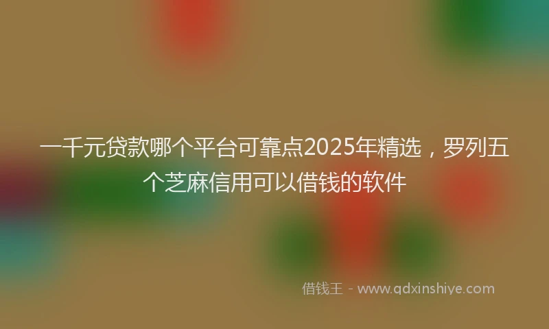一千元贷款哪个平台可靠点2025年精选，罗列五个芝麻信用可以借钱的软件