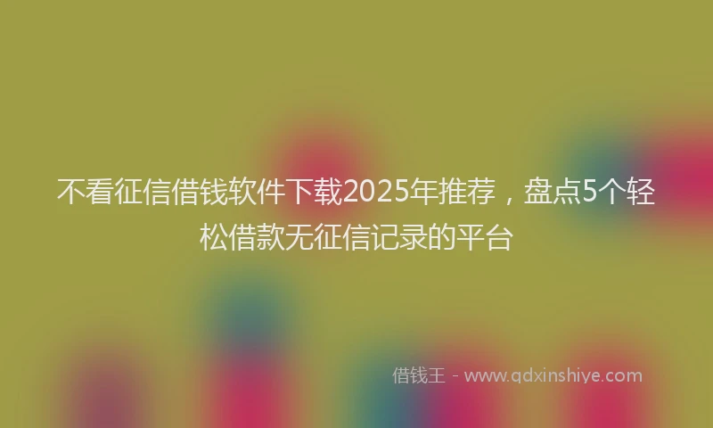 不看征信借钱软件下载2025年推荐，盘点5个轻松借款无征信记录的平台
