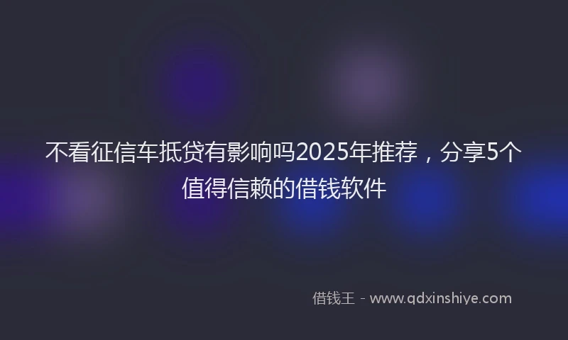 不看征信车抵贷有影响吗2025年推荐，分享5个值得信赖的借钱软件