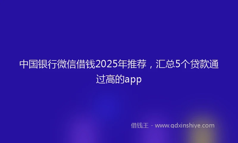 中国银行微信借钱2025年推荐，汇总5个贷款通过高的app