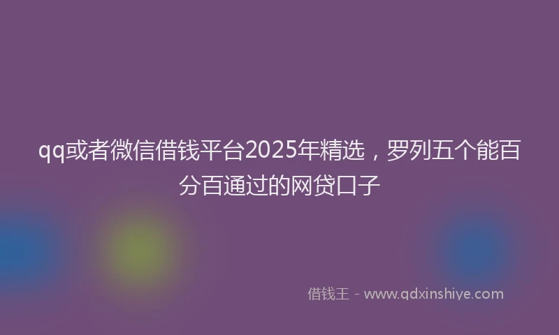 qq或者微信借钱平台2025年精选，罗列五个能百分百通过的网贷口子