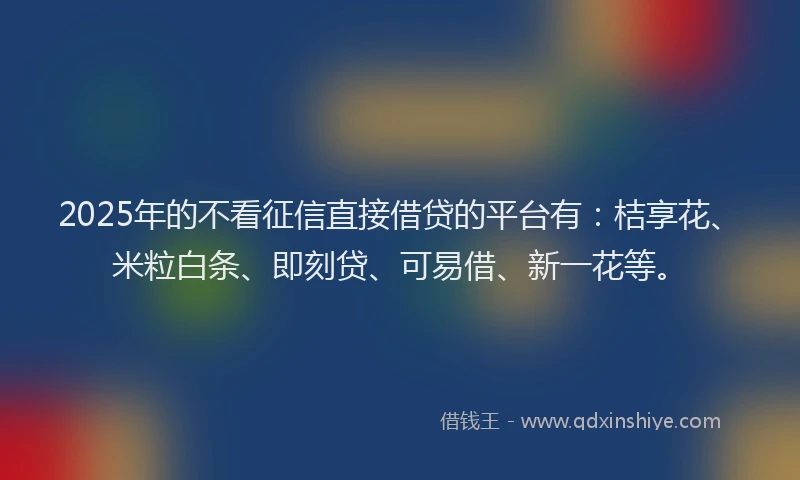 2025年的不看征信直接借贷的平台有:桔享花、米粒白条、即刻贷、可易借、新一花等。