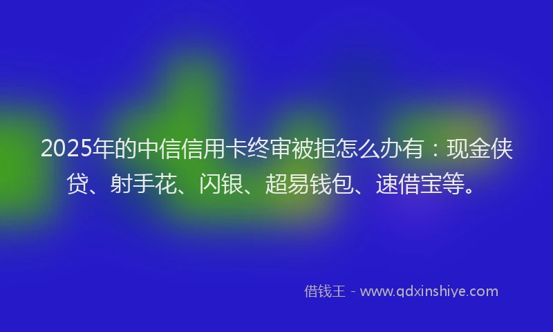 2025年的中信信用卡终审被拒怎么办有：现金侠贷、射手花、闪银、超易钱包、速借宝等。