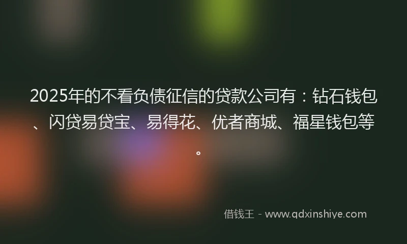 2025年的不看负债征信的贷款公司有：钻石钱包、闪贷易贷宝、易得花、优者商城、福星钱包等。