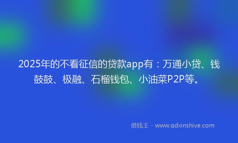 2025年的不看征信的贷款app有：万通小贷、钱鼓鼓、极融、石榴钱包、小油菜P2P等。